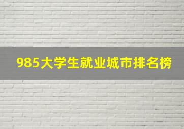 985大学生就业城市排名榜