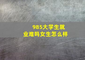 985大学生就业难吗女生怎么样