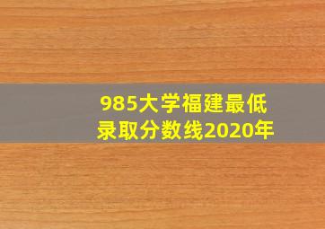 985大学福建最低录取分数线2020年