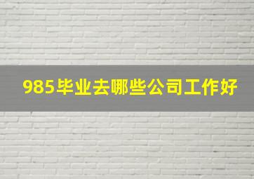 985毕业去哪些公司工作好