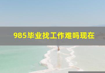 985毕业找工作难吗现在