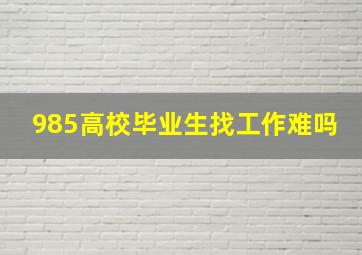 985高校毕业生找工作难吗