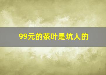 99元的茶叶是坑人的