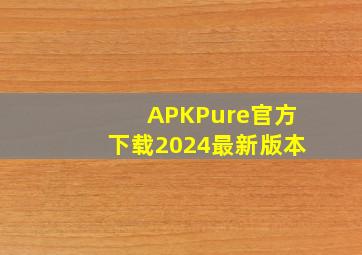 APKPure官方下载2024最新版本