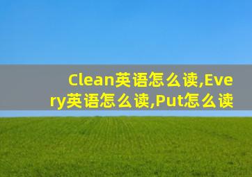 Clean英语怎么读,Every英语怎么读,Put怎么读