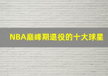 NBA巅峰期退役的十大球星