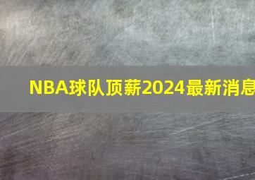 NBA球队顶薪2024最新消息