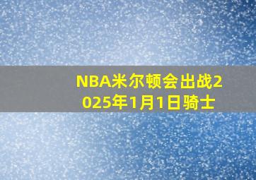 NBA米尔顿会出战2025年1月1日骑士