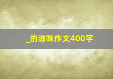 _的滋味作文400字