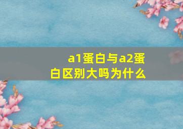 a1蛋白与a2蛋白区别大吗为什么