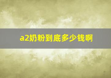 a2奶粉到底多少钱啊