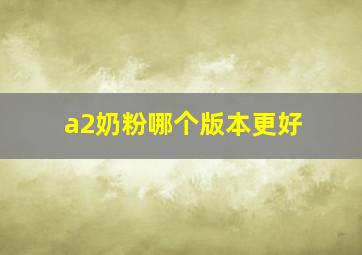 a2奶粉哪个版本更好