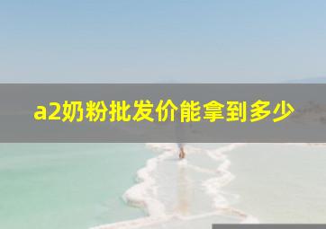 a2奶粉批发价能拿到多少