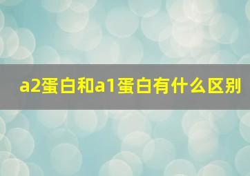 a2蛋白和a1蛋白有什么区别