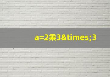 a=2乘3×3