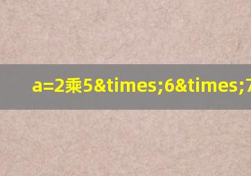 a=2乘5×6×7=多少