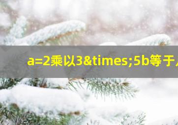 a=2乘以3×5b等于几