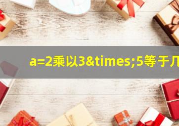 a=2乘以3×5等于几