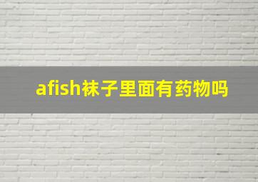 afish袜子里面有药物吗