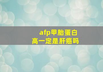 afp甲胎蛋白高一定是肝癌吗