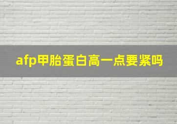 afp甲胎蛋白高一点要紧吗