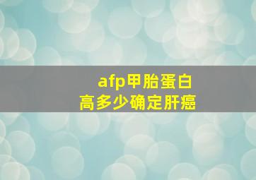 afp甲胎蛋白高多少确定肝癌