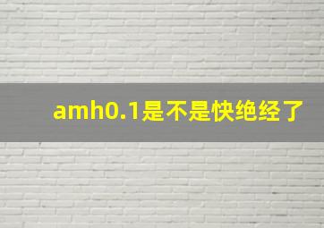 amh0.1是不是快绝经了