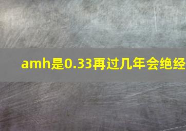 amh是0.33再过几年会绝经