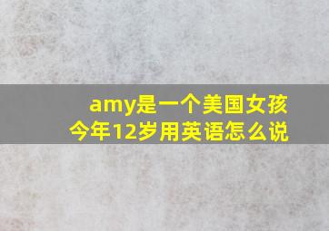 amy是一个美国女孩今年12岁用英语怎么说