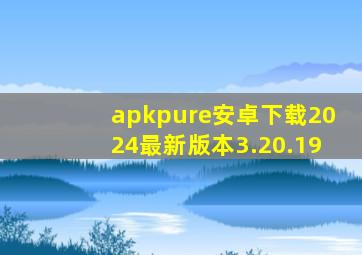 apkpure安卓下载2024最新版本3.20.19