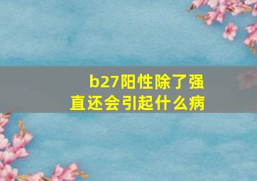 b27阳性除了强直还会引起什么病