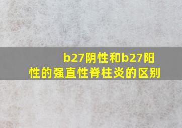 b27阴性和b27阳性的强直性脊柱炎的区别