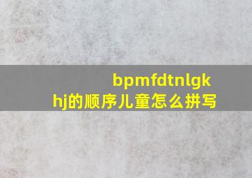 bpmfdtnlgkhj的顺序儿童怎么拼写