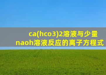 ca(hco3)2溶液与少量naoh溶液反应的离子方程式