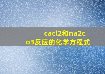 cacl2和na2co3反应的化学方程式