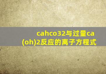 cahco32与过量ca(oh)2反应的离子方程式