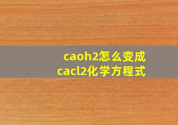 caoh2怎么变成cacl2化学方程式