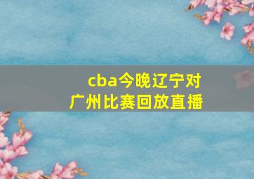 cba今晚辽宁对广州比赛回放直播