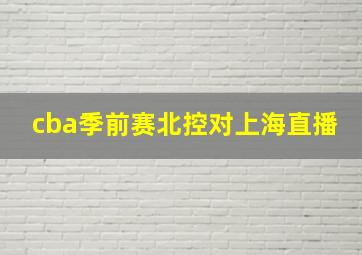 cba季前赛北控对上海直播