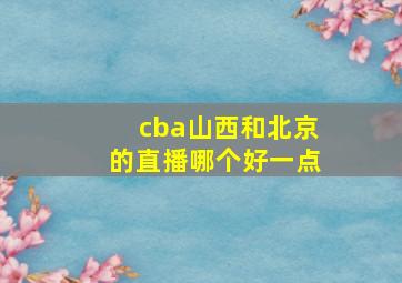 cba山西和北京的直播哪个好一点