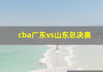 cba广东vs山东总决赛