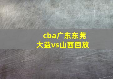 cba广东东莞大益vs山西回放