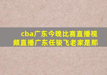 cba广东今晚比赛直播视频直播广东任骏飞老家是那