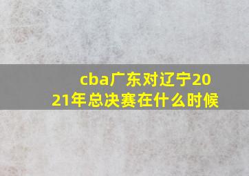 cba广东对辽宁2021年总决赛在什么时候