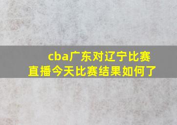 cba广东对辽宁比赛直播今天比赛结果如何了