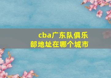 cba广东队俱乐部地址在哪个城市