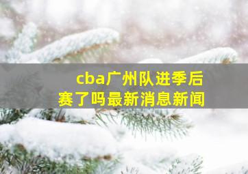 cba广州队进季后赛了吗最新消息新闻