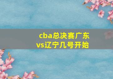 cba总决赛广东vs辽宁几号开始