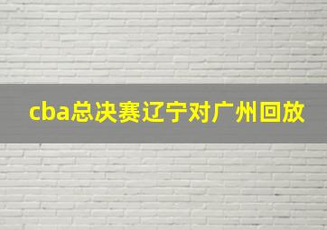 cba总决赛辽宁对广州回放