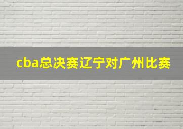 cba总决赛辽宁对广州比赛